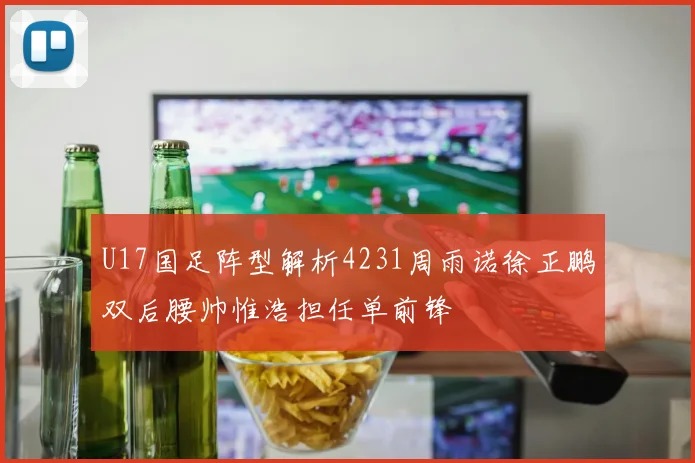 U17国足阵型解析4231周雨诺徐正鹏双后腰帅惟浩担任单前锋