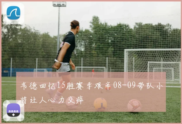 韦德回忆15胜赛季艰辛08-09带队小将让人心力交瘁
