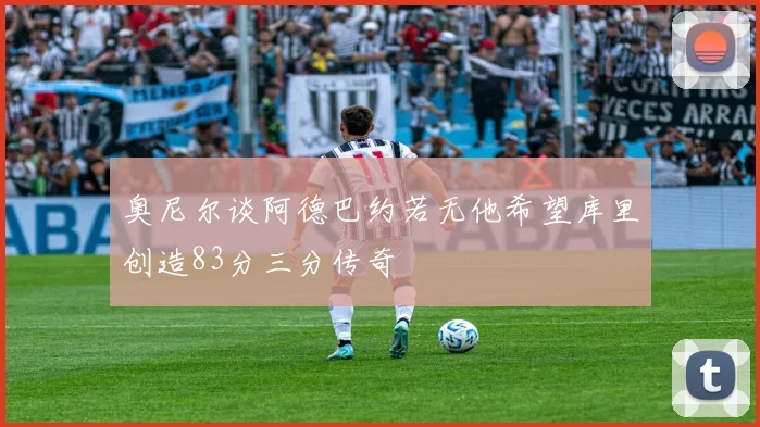 奥尼尔谈阿德巴约若无他希望库里创造83分三分传奇