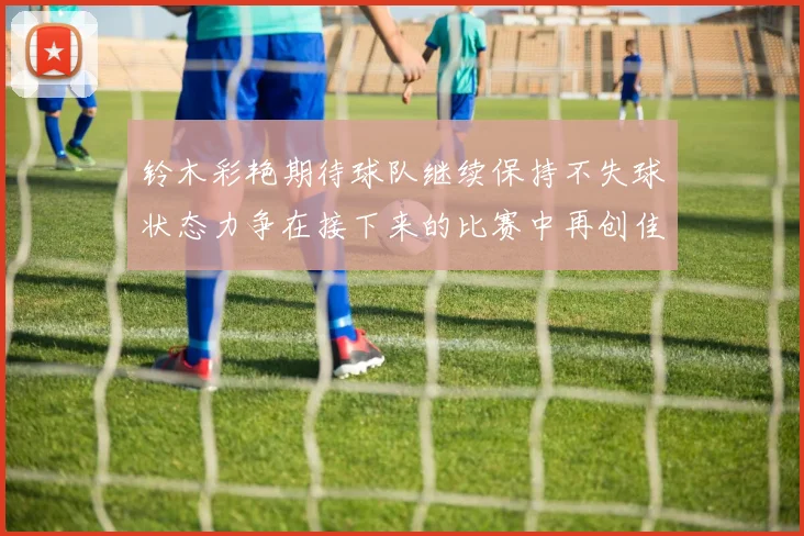 铃木彩艳期待球队继续保持不失球状态力争在接下来的比赛中再创佳绩