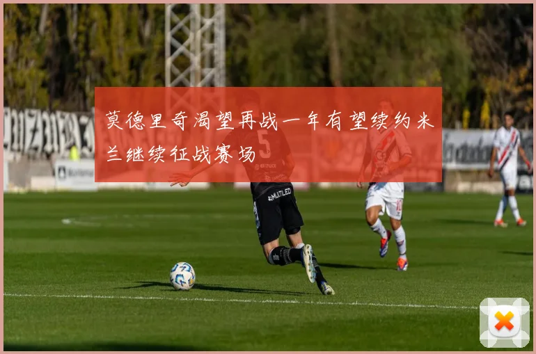 莫德里奇渴望再战一年有望续约米兰继续征战赛场