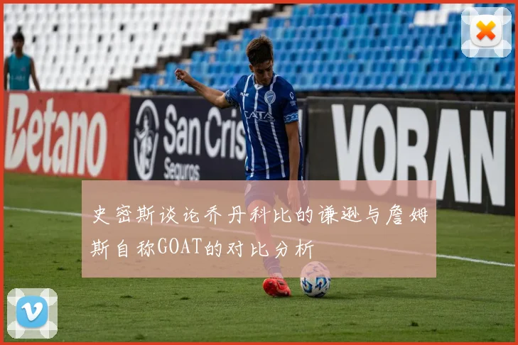 史密斯谈论乔丹科比的谦逊与詹姆斯自称GOAT的对比分析