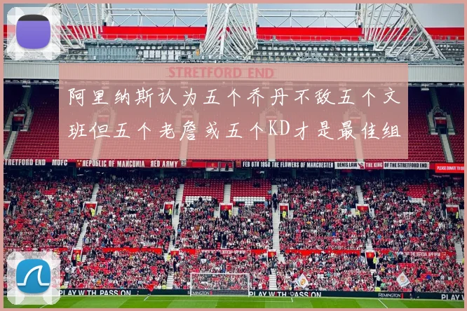 阿里纳斯认为五个乔丹不敌五个文班但五个老詹或五个KD才是最佳组合