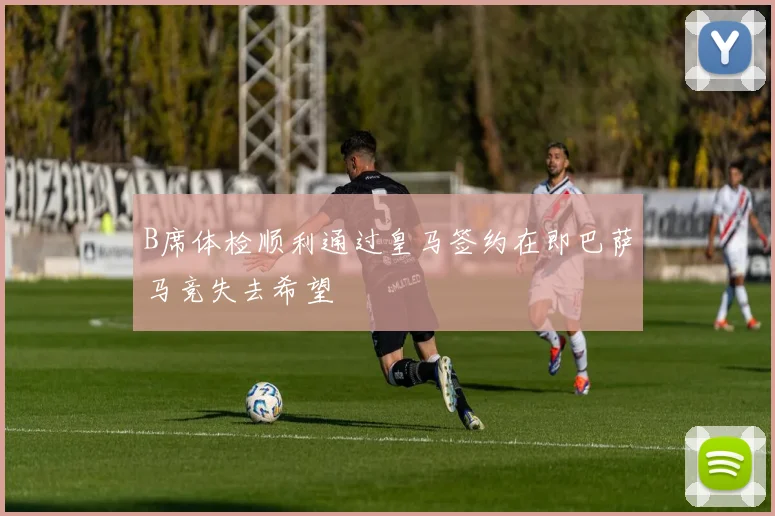 B席体检顺利通过皇马签约在即巴萨马竞失去希望