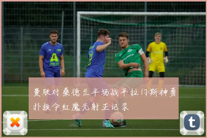 曼联对桑德兰半场战平拉门斯神勇扑救令红魔无射正记录