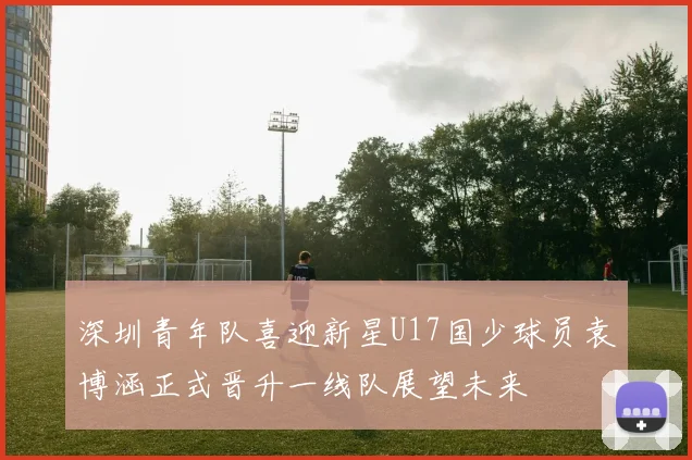深圳青年队喜迎新星U17国少球员袁博涵正式晋升一线队展望未来