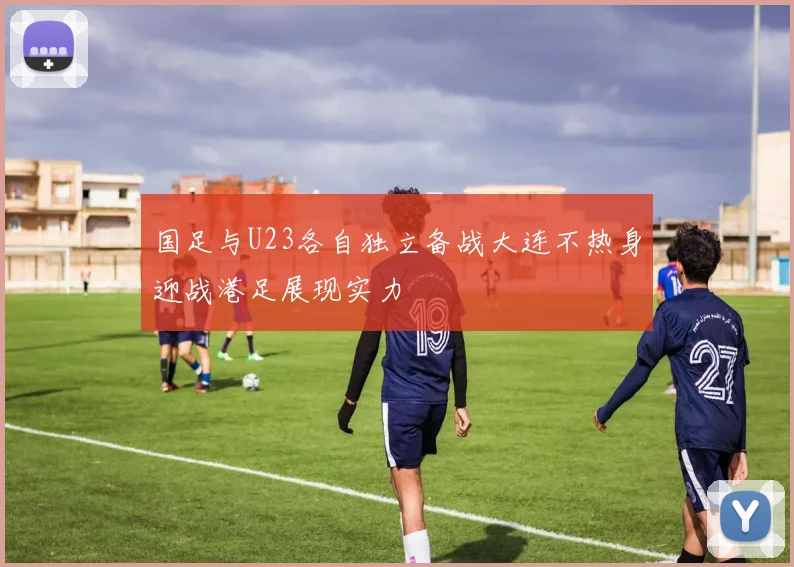 国足与U23各自独立备战大连不热身迎战港足展现实力