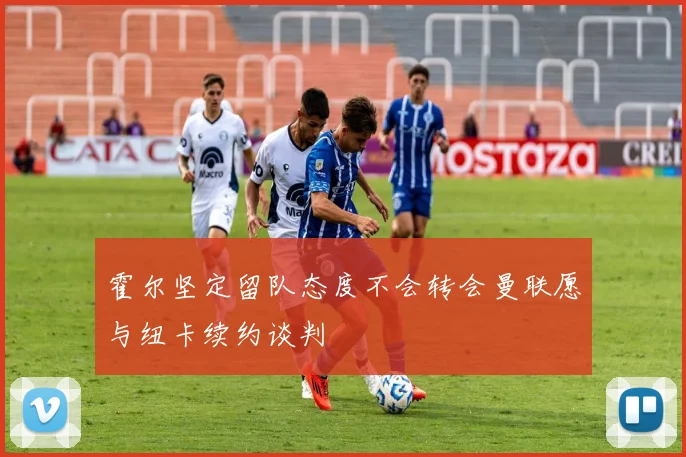霍尔坚定留队态度不会转会曼联愿与纽卡续约谈判