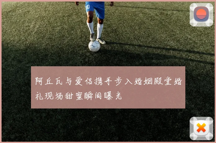 阿丘瓦与爱侣携手步入婚姻殿堂婚礼现场甜蜜瞬间曝光