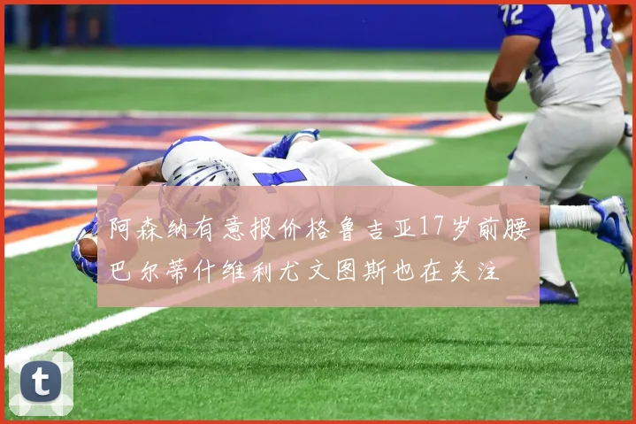 阿森纳有意报价格鲁吉亚17岁前腰巴尔蒂什维利尤文图斯也在关注