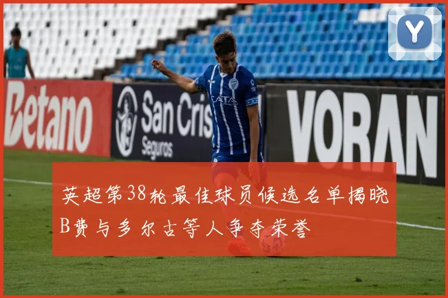 英超第38轮最佳球员候选名单揭晓B费与多尔古等人争夺荣誉