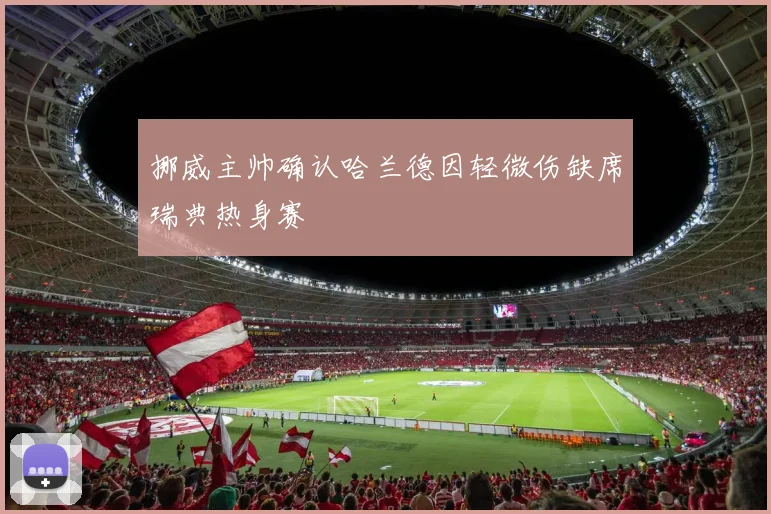 挪威主帅确认哈兰德因轻微伤缺席瑞典热身赛