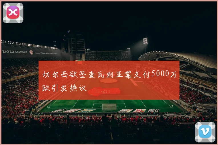 切尔西欲签查瓦利亚需支付5000万欧引发热议